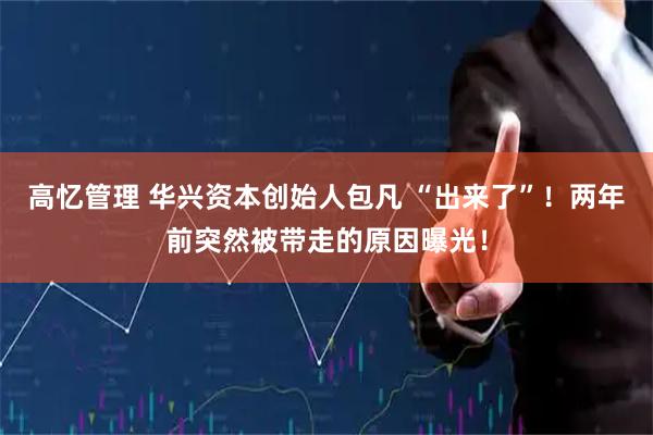 高忆管理 华兴资本创始人包凡 “出来了”！两年前突然被带走的原因曝光！