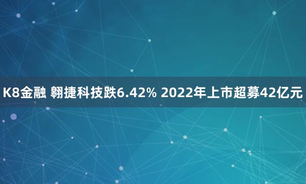 K8金融 翱捷科技跌6.42% 2022年上市超募42亿元