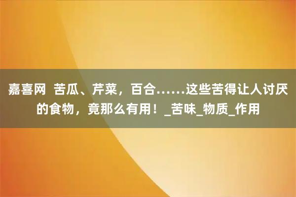 嘉喜网  苦瓜、芹菜，百合……这些苦得让人讨厌的食物，竟那么有用！_苦味_物质_作用
