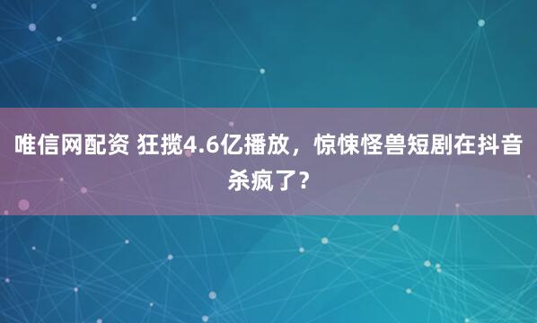 唯信网配资 狂揽4.6亿播放，惊悚怪兽短剧在抖音杀疯了？