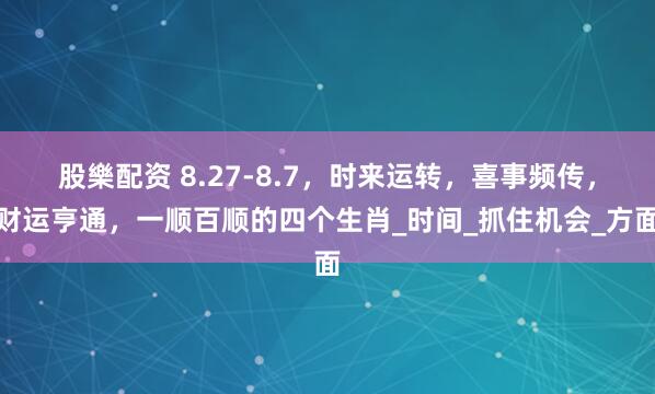 股樂配资 8.27-8.7，时来运转，喜事频传，财运亨通，一顺百顺的四个生肖_时间_抓住机会_方面
