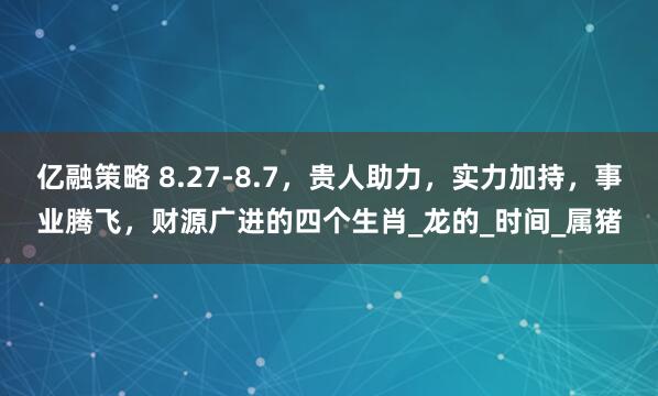 亿融策略 8.27-8.7，贵人助力，实力加持，事业腾飞，财源广进的四个生肖_龙的_时间_属猪