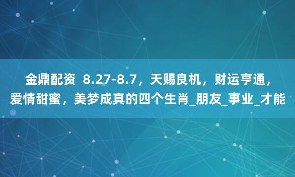金鼎配资  8.27-8.7，天赐良机，财运亨通，爱情甜蜜，美梦成真的四个生肖_朋友_事业_才能
