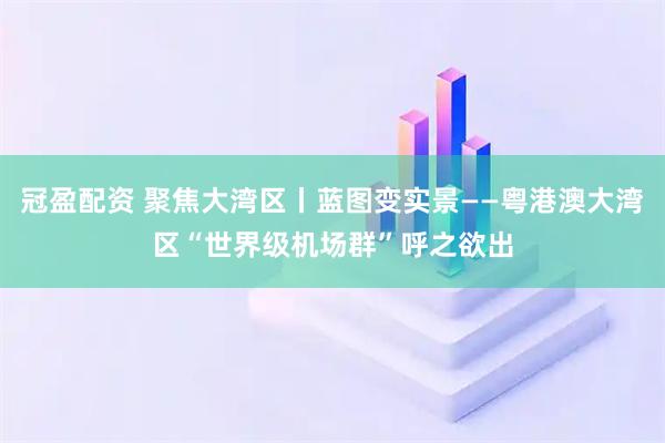 冠盈配资 聚焦大湾区丨蓝图变实景——粤港澳大湾区“世界级机场群”呼之欲出