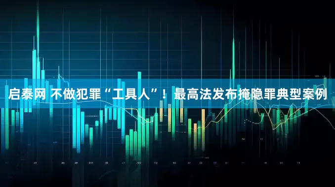 启泰网 不做犯罪“工具人”！最高法发布掩隐罪典型案例