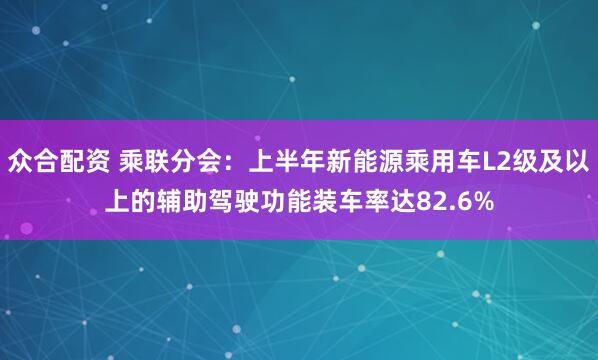 众合配资 乘联分会：上半年新能源乘用车L2级及以上的辅助驾驶功能装车率达82.6%