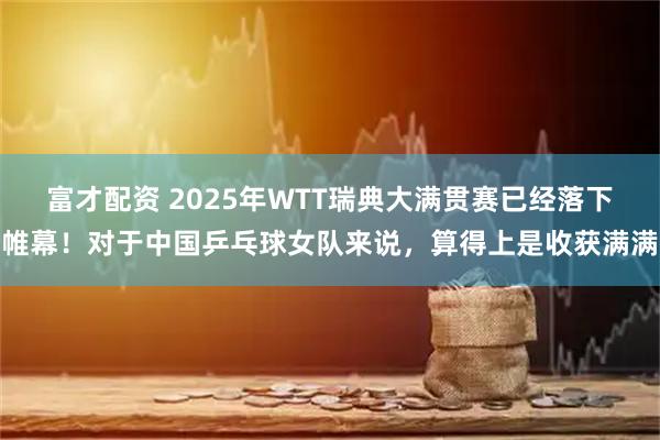 富才配资 2025年WTT瑞典大满贯赛已经落下帷幕！对于中国乒乓球女队来说，算得上是收获满满