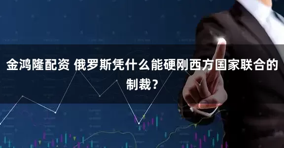 金鸿隆配资 俄罗斯凭什么能硬刚西方国家联合的制裁？