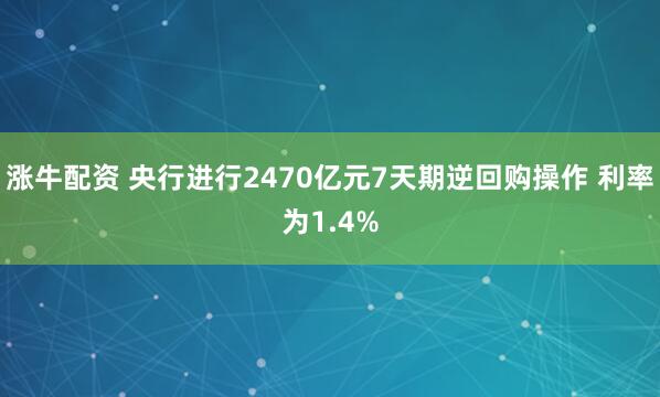 涨牛配资 央行进行2470亿元7天期逆回购操作 利率为1.4%