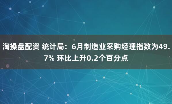 淘操盘配资 统计局：6月制造业采购经理指数为49.7% 环比上升0.2个百分点