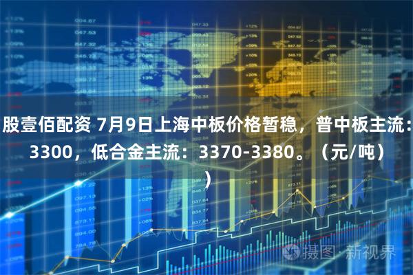 股壹佰配资 7月9日上海中板价格暂稳，普中板主流：3300，低合金主流：3370-3380。（元/吨）
