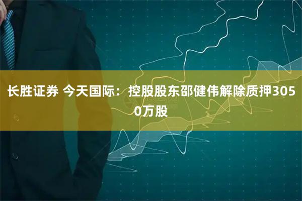 长胜证券 今天国际：控股股东邵健伟解除质押3050万股