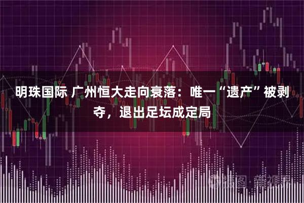 明珠国际 广州恒大走向衰落：唯一“遗产”被剥夺，退出足坛成定局