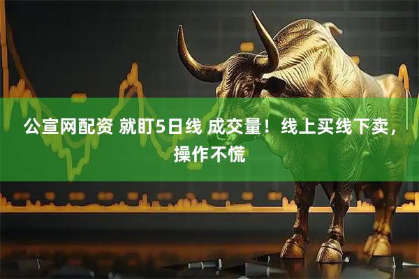 公宣网配资 就盯5日线 成交量！线上买线下卖，操作不慌