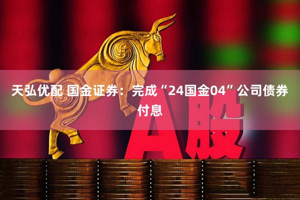 天弘优配 国金证券：完成“24国金04”公司债券付息