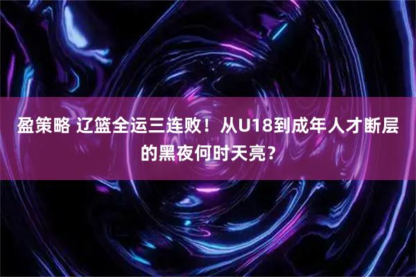 盈策略 辽篮全运三连败！从U18到成年人才断层的黑夜何时天亮？