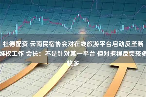 杜德配资 云南民宿协会对在线旅游平台启动反垄断维权工作 会长：不是针对某一平台 但对携程反馈较多