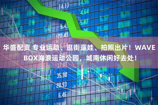 华盛配资 专业运动、逛街遛娃、拍照出片！WAVE BOX海浪运动公园，城南休闲好去处！