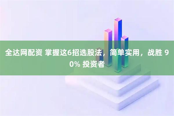 全达网配资 掌握这6招选股法，简单实用，战胜 90% 投资者