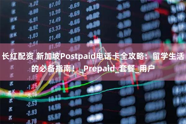 长红配资 新加坡Postpaid电话卡全攻略：留学生活的必备指南！_Prepaid_套餐_用户