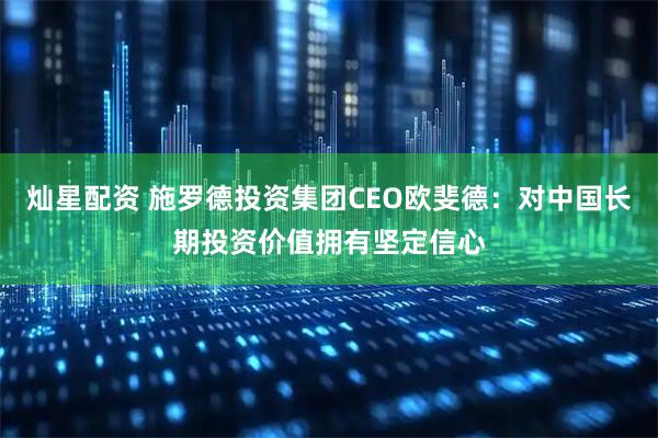 灿星配资 施罗德投资集团CEO欧斐德：对中国长期投资价值拥有坚定信心