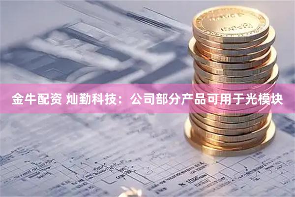 金牛配资 灿勤科技：公司部分产品可用于光模块