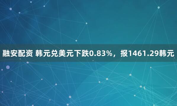 融安配资 韩元兑美元下跌0.83%，报1461.29韩元