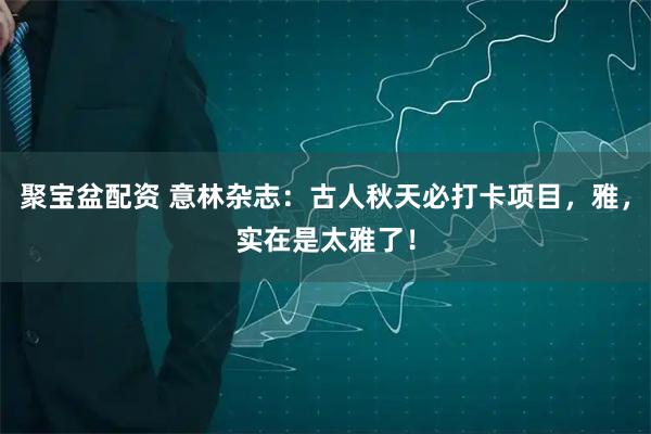 聚宝盆配资 意林杂志：古人秋天必打卡项目，雅，实在是太雅了！