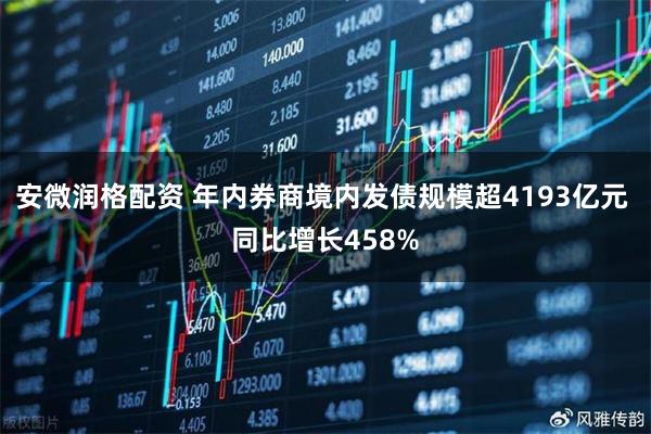 安微润格配资 年内券商境内发债规模超4193亿元 同比增长458%