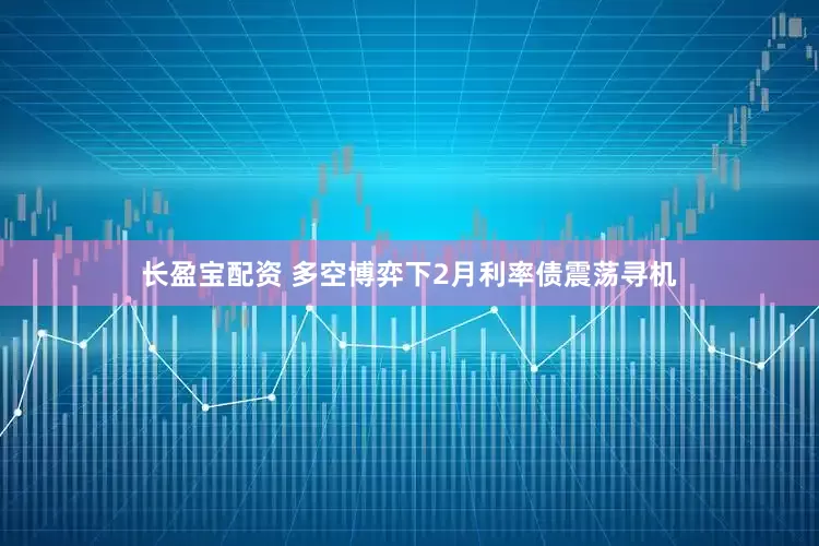 长盈宝配资 多空博弈下2月利率债震荡寻机