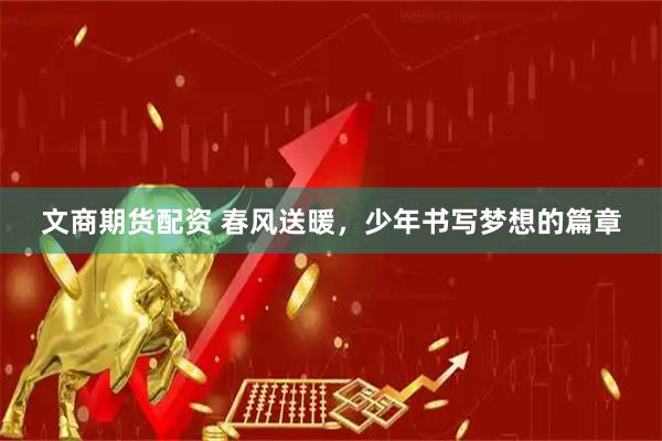 文商期货配资 春风送暖，少年书写梦想的篇章