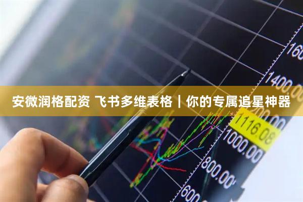 安微润格配资 飞书多维表格｜你的专属追星神器