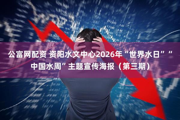 公富网配资 资阳水文中心2026年“世界水日”“中国水周”主题宣传海报（第三期）