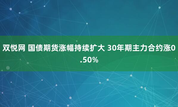双悦网 国债期货涨幅持续扩大 30年期主力合约涨0.50%