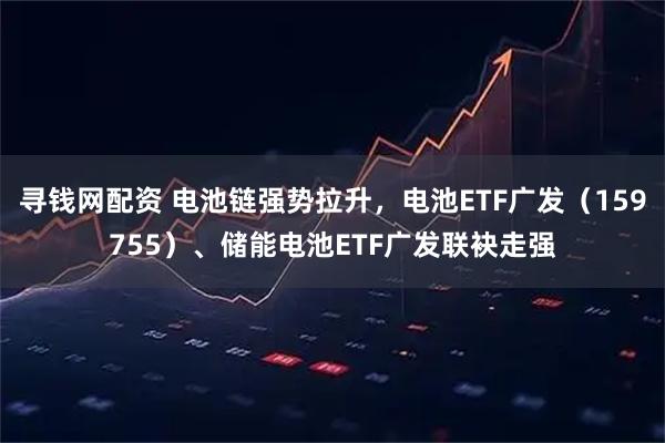 寻钱网配资 电池链强势拉升，电池ETF广发（159755）、储能电池ETF广发联袂走强