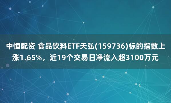 中恒配资 食品饮料ETF天弘(159736)标的指数上涨1.65%，近19个交易日净流入超3100万元